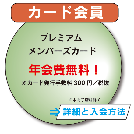 カード会員
プレミアム メンバーズカード
年会費無料！
※カード発行手数料300円／税抜
※中丸子店は除く
⇒詳細と入会方法