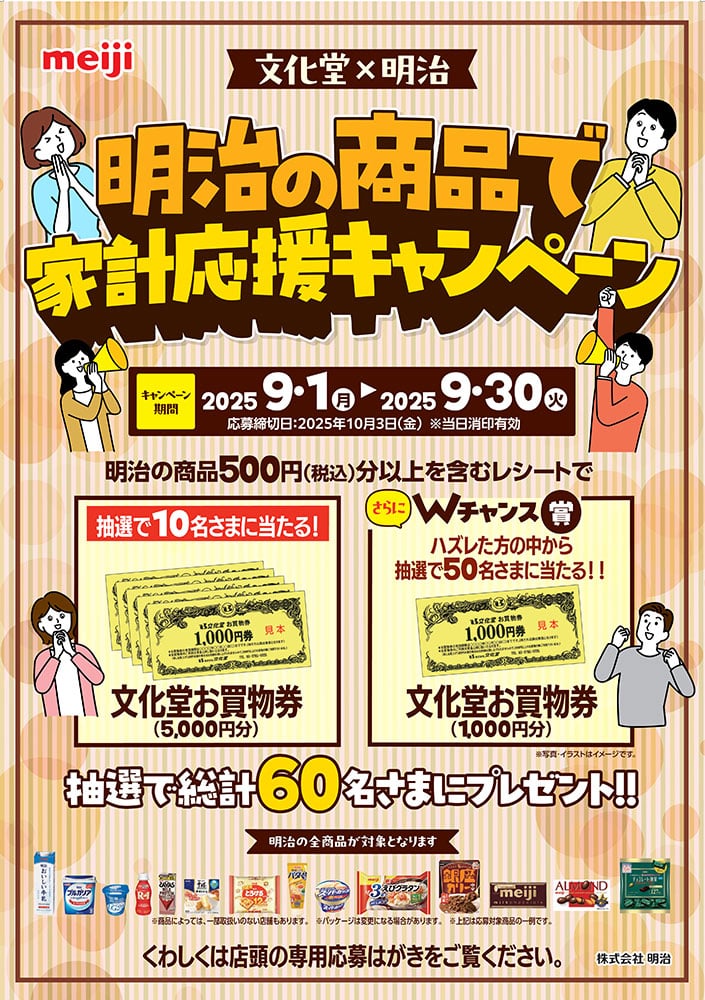 文化堂×明治
明治の商品で家計応援キャンペーン
キャンペーン期間：2025年9月1日（月）～2025年9月30日（火）
応募締切：2025年10月3日（金）※当日消印有効
明治の商品500円（税込）分以上を含むレシートで抽選で総計６０名さまにプレゼント！！