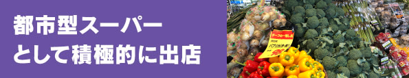 都市型スーパーとして積極的に出店 都市型スーパーとして積極的に出店